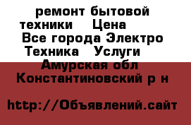 ремонт бытовой техники  › Цена ­ 500 - Все города Электро-Техника » Услуги   . Амурская обл.,Константиновский р-н